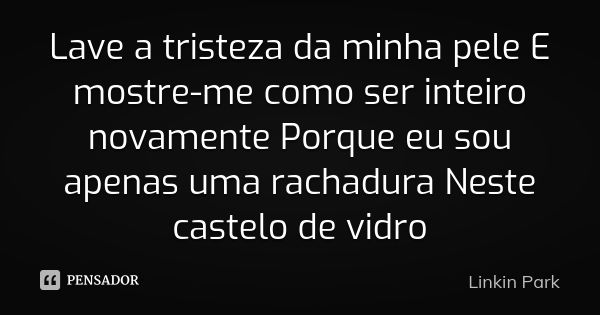 Lave a tristeza da minha pele E mostre-me como ser inteiro novamente Porque eu sou apenas uma rachadura Neste castelo de vidro... Frase de Linkin Park.