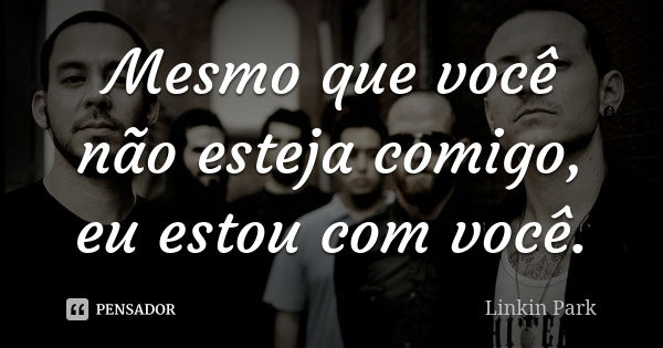 Mesmo que você não esteja comigo, eu estou com você.... Frase de Linkin Park.