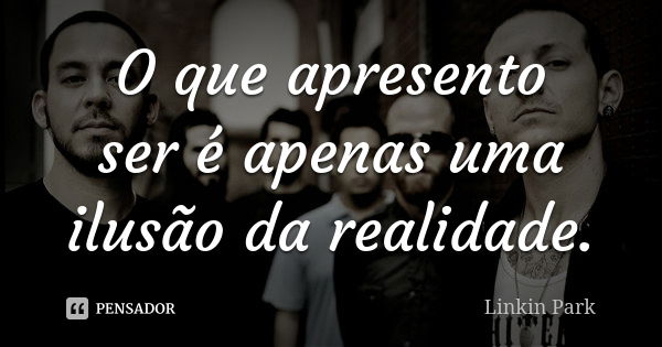 O que apresento ser é apenas uma ilusão da realidade.... Frase de Linkin Park.