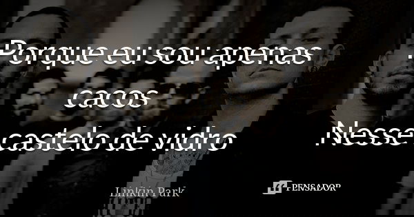 Porque eu sou apenas cacos Nesse castelo de vidro... Frase de Linkin Park.