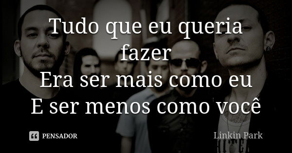 Tudo que eu queria fazer Era ser mais como eu E ser menos como você... Frase de Linkin Park.