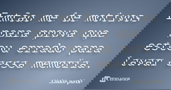 Emtão me de motivos para prova que estou errado para lavar essa memoria.... Frase de Linkin parki.