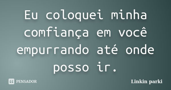 Eu coloquei minha comfiança em você empurrando até onde posso ir.... Frase de Linkin parki.