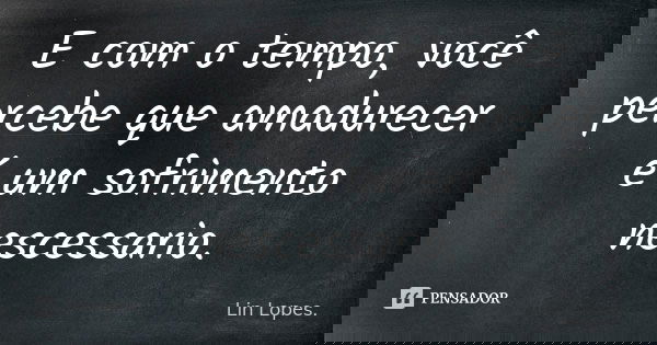 E com o tempo, você percebe que amadurecer é um sofrimento nescessario.... Frase de Lin Lopes..