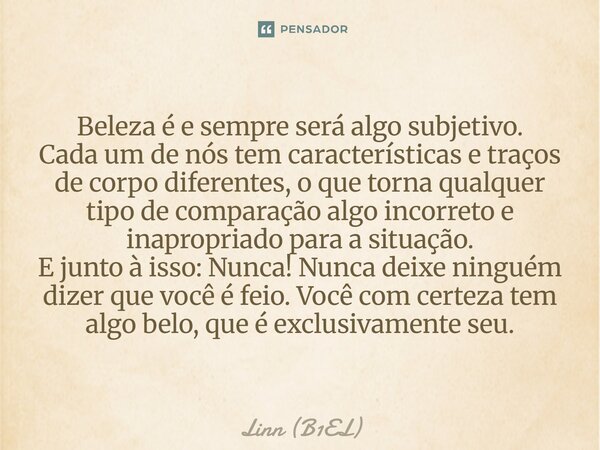 Beleza é e sempre será algo subjetivo. Cada um de nós tem características e traços de corpo diferentes, o que torna qualquer tipo de comparação algo incorreto ... Frase de Linn (B1EL).