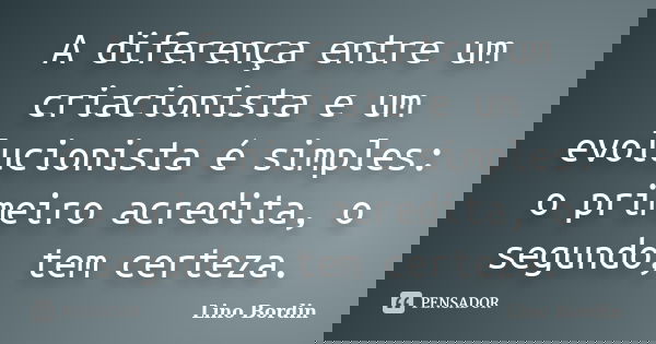 A diferença entre um criacionista e um evolucionista é simples: o primeiro acredita, o segundo, tem certeza.... Frase de Lino Bordin.