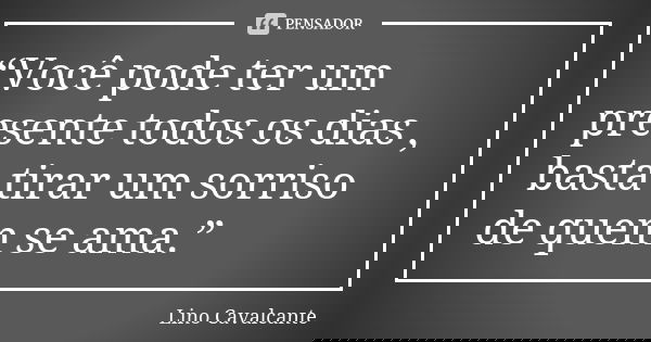 “Você pode ter um presente todos os dias , basta tirar um sorriso de quem se ama.”... Frase de Lino Cavalcante.