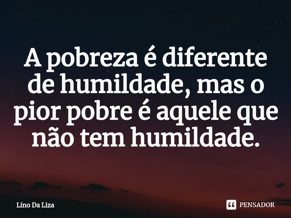 ⁠A pobreza é diferente de humildade, mas o pior pobre é aquele que não tem humildade.... Frase de Lino Da Liza.