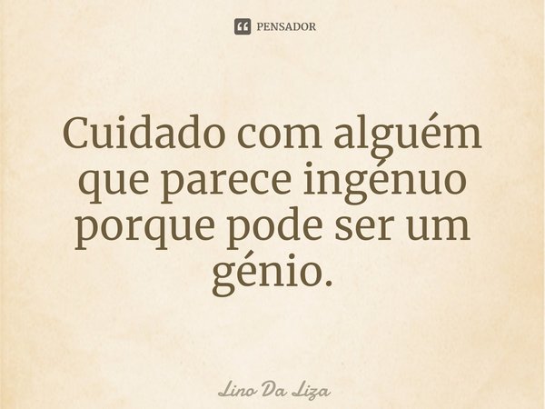 ⁠Cuidado com alguém que parece ingénuo porque pode ser um génio.... Frase de Lino Da Liza.