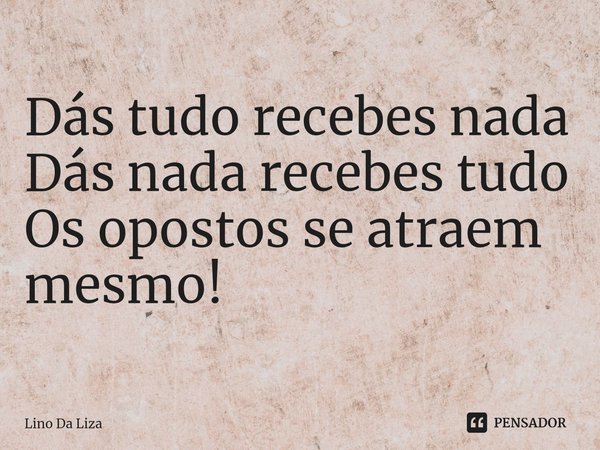 ⁠Dás tudo recebes nada
Dás nada recebes tudo
Os opostos se atraem mesmo!... Frase de Lino Da Liza.