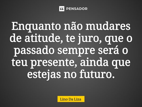 ⁠Enquanto não mudares de atitude, te juro, que o passado sempre será o teu presente, ainda que estejas no futuro.... Frase de Lino Da Liza.