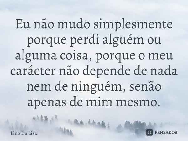 ⁠Eu não mudo simplesmente porque perdi alguém ou alguma coisa, porque o meu carácter não depende de nada nem de ninguém, senão apenas de mim mesmo.... Frase de Lino Da Liza.