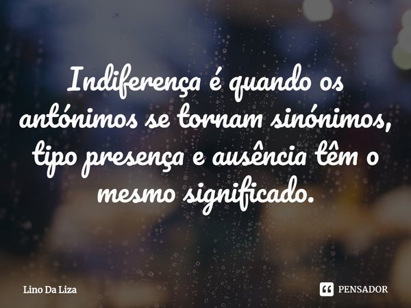 ⁠Indiferença é quando os antónimos se tornam sinónimos, tipo presença e ausência têm o mesmo significado.... Frase de Lino Da Liza.
