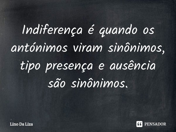 Indiferença ⁠é quando os antónimos viram sinônimos, tipo presença e ausência são sinônimos.... Frase de Lino Da Liza.