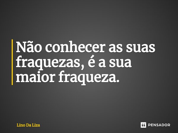 ⁠Não conhecer as suas fraquezas, é a sua maior fraqueza.... Frase de Lino Da Liza.