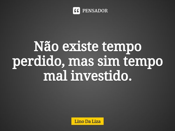 ⁠Não existe tempo perdido, mas sim tempo mal investido.... Frase de Lino Da Liza.
