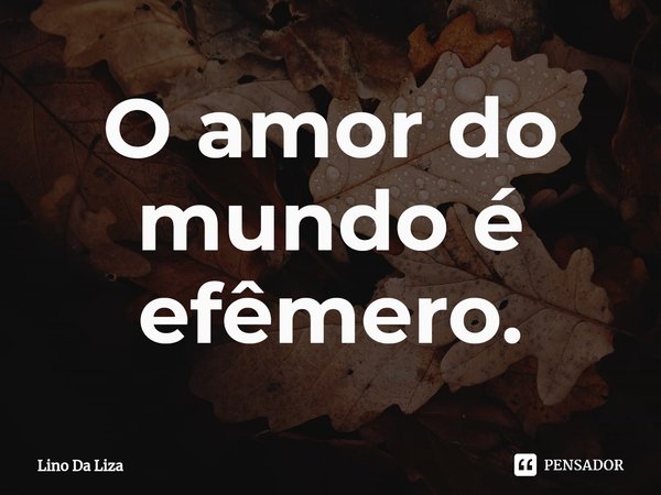 ⁠O amor do mundo é efêmero.... Frase de Lino Da Liza.