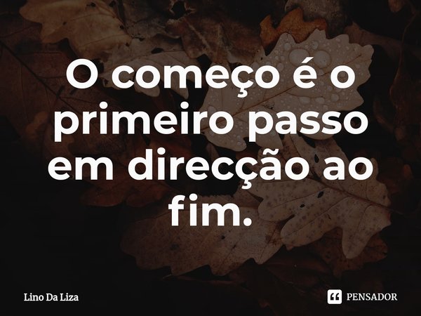⁠O começo é o primeiro passo em direcção ao fim.... Frase de Lino Da Liza.