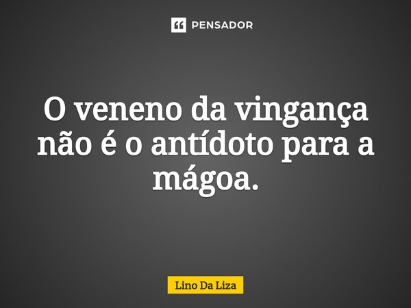 ⁠O veneno da vingança não é o antídoto para a mágoa.... Frase de Lino Da Liza.