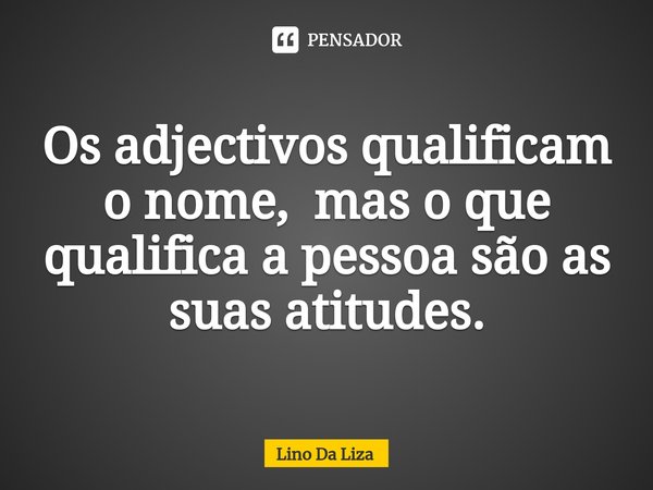 Os adjectivos qualificam o nome, mas o que qualifica a pessoa são as suas atitudes.... Frase de Lino Da Liza.