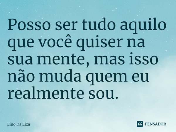 ⁠Posso ser tudo aquilo que você quiser na sua mente, mas isso não muda quem eu realmente sou.... Frase de Lino Da Liza.
