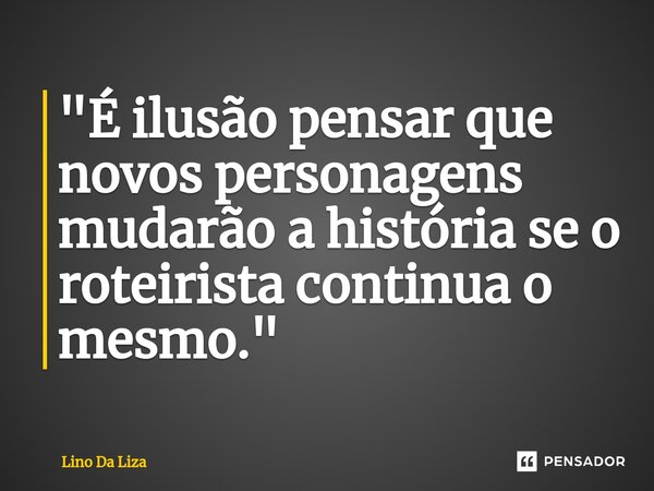 ⁠"É ilusão pensar que novos personagens mudarão a história se o roteirista continua o mesmo."... Frase de Lino Da Liza.