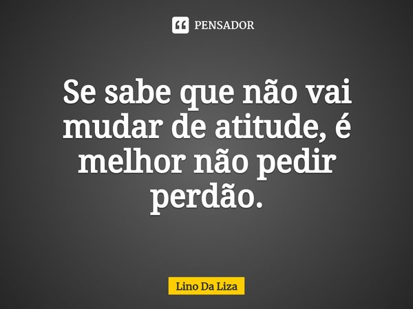 ⁠Se sabe que não vai mudar de atitude, é melhor não pedir perdão.... Frase de Lino Da Liza.