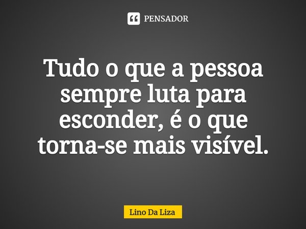 ⁠Tudo o que a pessoa sempre luta para esconder, é o que torna-se mais visível.... Frase de Lino Da Liza.