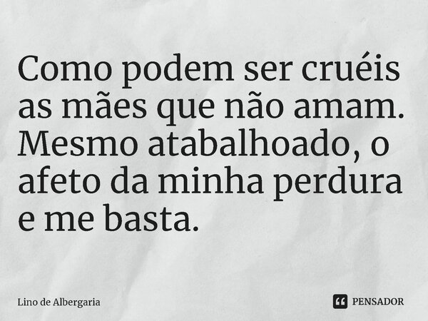 ⁠Como podem ser cruéis as mães que não amam. Mesmo atabalhoado, o afeto da minha perdura e me basta.... Frase de Lino de Albergaria.