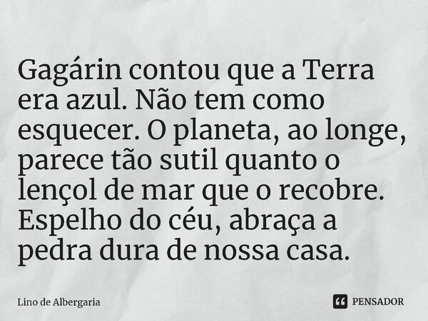 ⁠Gagárin contou que a Terra era azul. Não tem como esquecer. O planeta, ao longe, parece tão sutil quanto o lençol de mar que o recobre. Espelho do céu, abraça ... Frase de Lino de Albergaria.