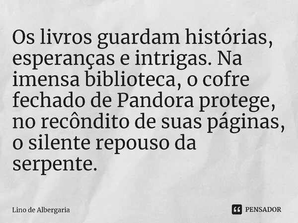 ⁠Os livros guardam histórias, esperanças e intrigas. Na imensa biblioteca, o cofre fechado de Pandora protege, no recôndito de suas páginas, o silente repouso d... Frase de Lino de Albergaria.