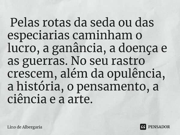 ⁠ Pelas rotas da seda ou das especiarias caminham o lucro, a ganância, a doença e as guerras. No seu rastro crescem, além da opulência, a história, o pensamento... Frase de Lino de Albergaria.