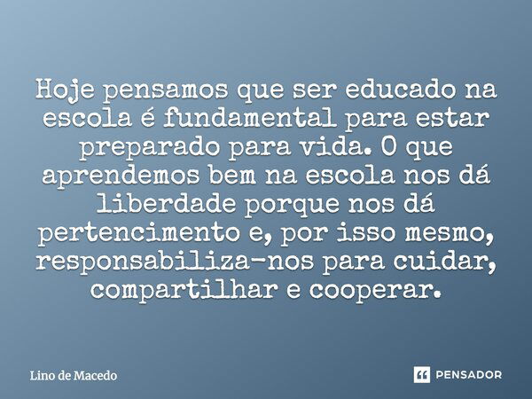 Hoje pensamos que ser educado na escola é fundamental para estar preparado para vida. O que aprendemos bem na escola nos dá liberdade porque nos dá pertenciment... Frase de Lino de Macedo.