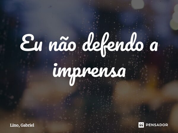 E⁠u não defendo a imprensa... Frase de Lino, Gabriel.