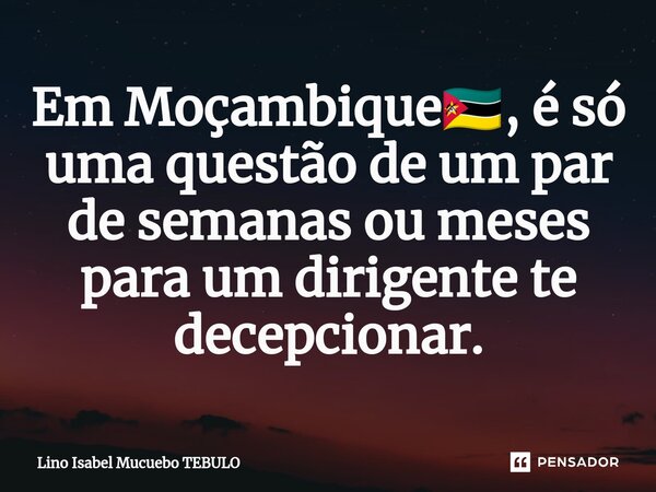 ⁠Em Moçambique🇲🇿, é só uma questão de um par de semanas ou meses para um dirigente te decepcionar.... Frase de Lino Isabel Mucuebo TEBULO.