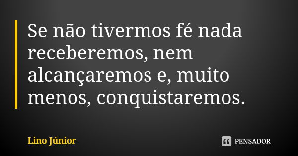 Se não tivermos fé nada receberemos, nem alcançaremos e, muito menos, conquistaremos.... Frase de Lino Junior.