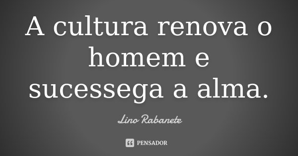 A cultura renova o homem e sucessega a alma.... Frase de Lino Rabanete.