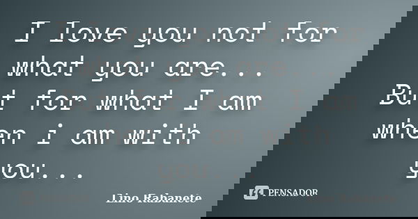 I love you not for what you are... But for what I am when i am with you...... Frase de Lino Rabanete.