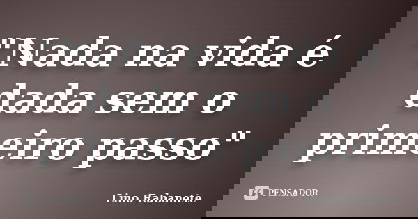 "Nada na vida é dada sem o primeiro passo"... Frase de Lino Rabanete.
