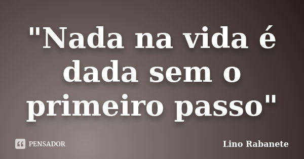 "Nada na vida é dada sem o primeiro passo"... Frase de Lino Rabanete.