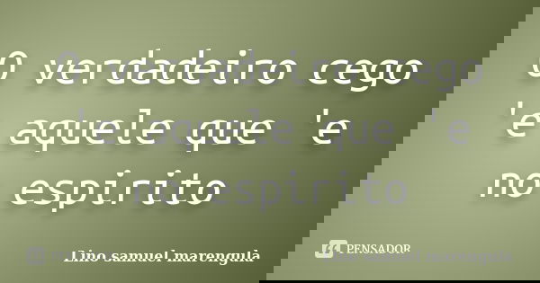 O verdadeiro cego 'e aquele que 'e no espirito... Frase de Lino samuel marengula.