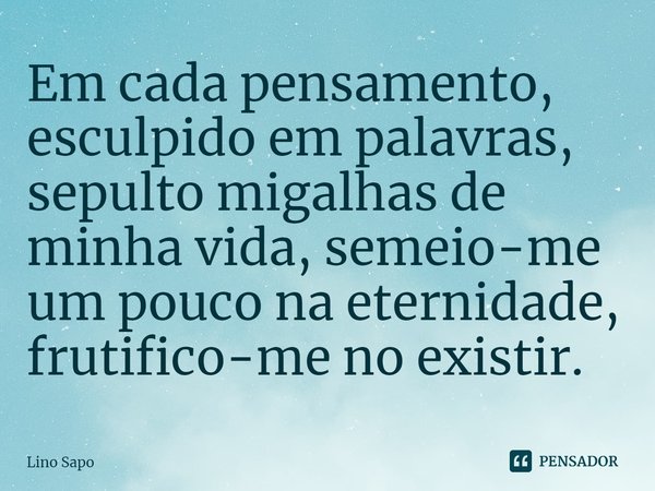 ⁠Em cada pensamento, esculpido em palavras, sepulto migalhas de minha vida, semeio-me um pouco na eternidade, frutifico-me no existir.... Frase de Lino Sapo.