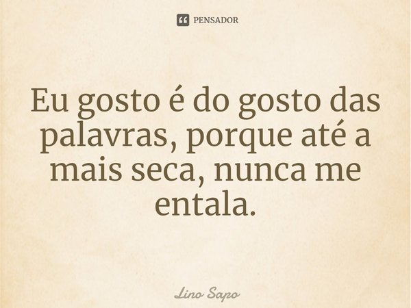 ⁠Eu gosto é do gosto das palavras, porque até a mais seca, nunca me entala.... Frase de Lino Sapo.