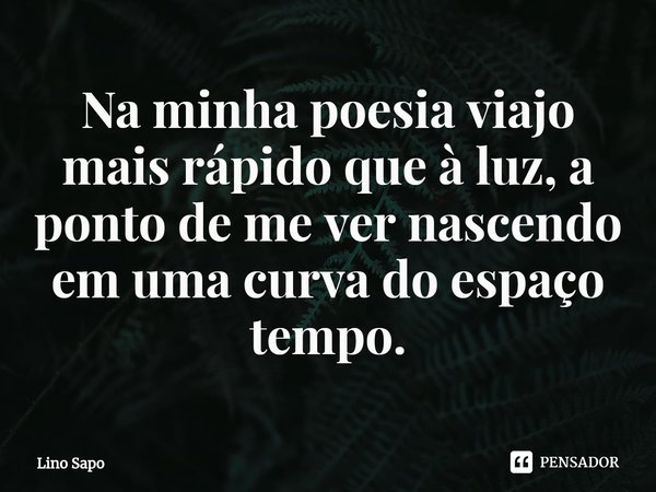Na minha poesia viajo mais rápido que à luz, a ponto de me ver nascendo em uma curva do espaço tempo.⁠... Frase de Lino Sapo.