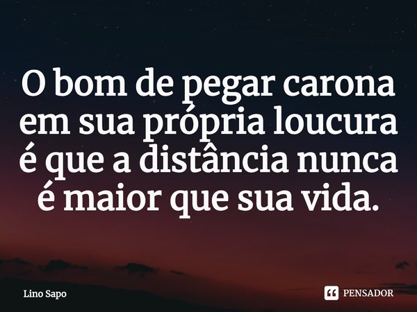 ⁠O bom de pegar carona em sua própria loucura é que a distância nunca é maior que sua vida.... Frase de Lino Sapo.