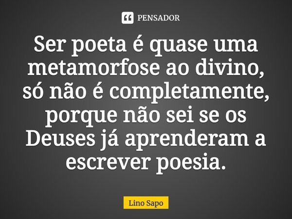 ⁠Ser poeta é quase uma metamorfose ao divino, só não é completamente, porque não sei se os Deuses já aprenderam a escrever poesia.... Frase de Lino Sapo.