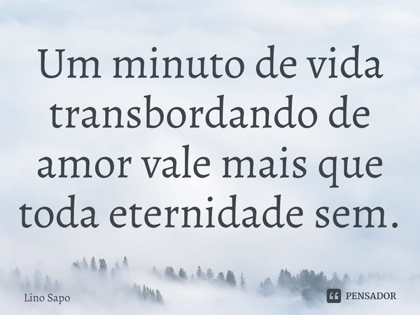 ⁠Um minuto de vida transbordando de amor vale mais que toda eternidade sem.... Frase de Lino Sapo.