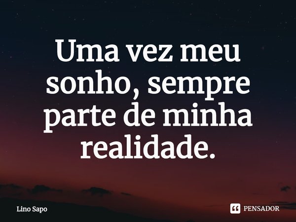 ⁠Uma vez meu sonho, sempre parte de minha realidade.... Frase de Lino Sapo.