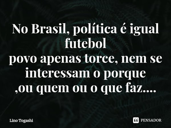 ⁠No Brasil, política é igual futebol
povo apenas torce, nem se interessam o porque
,ou quem ou o que faz....... Frase de Lino Togashi.