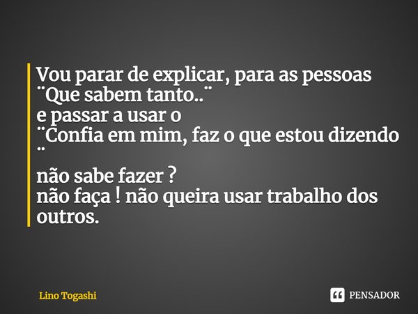 ⁠⁠Vou parar de explicar, para as pessoas
¨Que sabem tanto..¨
e passar a usar o
¨Confia em mim, faz o que estou dizendo
¨
não sabe fazer ?
não faça ! não queira ... Frase de Lino Togashi.